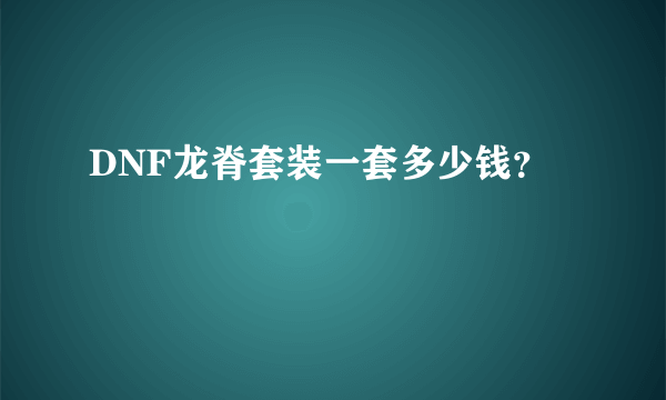 DNF龙脊套装一套多少钱？