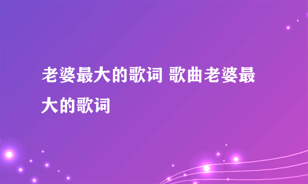 老婆最大的歌词 歌曲老婆最大的歌词