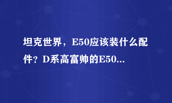 坦克世界，E50应该装什么配件？D系高富帅的E50在打法上应该注意什么？应该装105的炮吗？求大神指点~