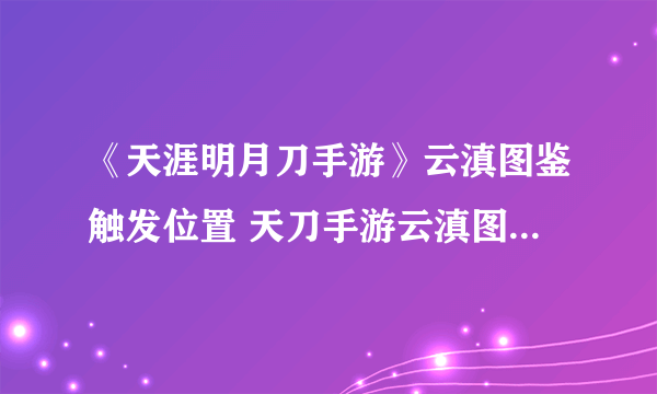 《天涯明月刀手游》云滇图鉴触发位置 天刀手游云滇图鉴坐标一览