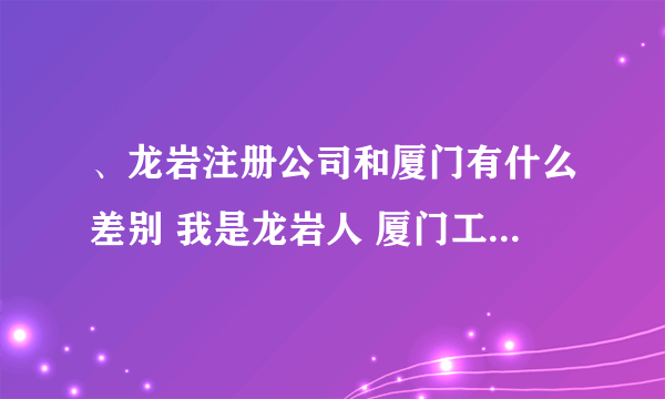 、龙岩注册公司和厦门有什么差别 我是龙岩人 厦门工作 想厦门开公司，但是不好注册，想龙岩注册，