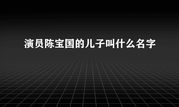 演员陈宝国的儿子叫什么名字