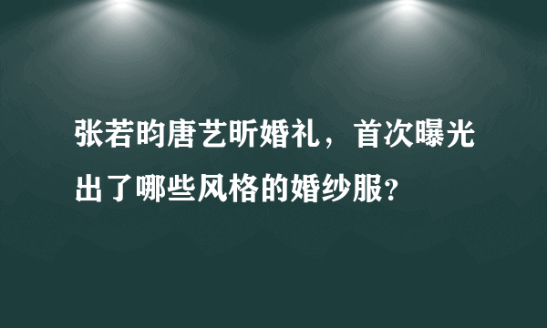 张若昀唐艺昕婚礼，首次曝光出了哪些风格的婚纱服？