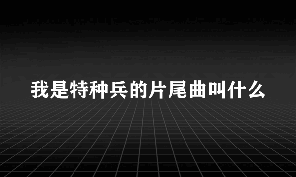 我是特种兵的片尾曲叫什么