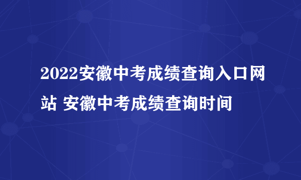 2022安徽中考成绩查询入口网站 安徽中考成绩查询时间