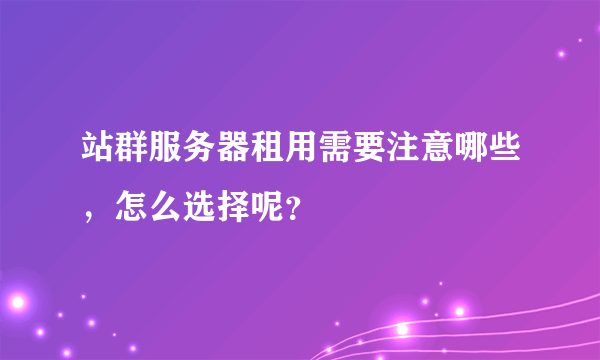 站群服务器租用需要注意哪些，怎么选择呢？