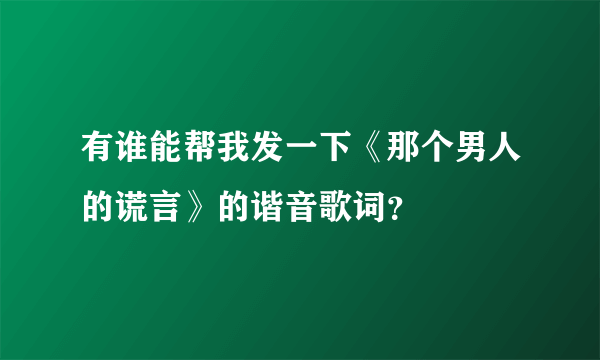 有谁能帮我发一下《那个男人的谎言》的谐音歌词？