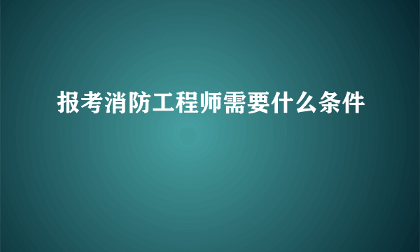 报考消防工程师需要什么条件