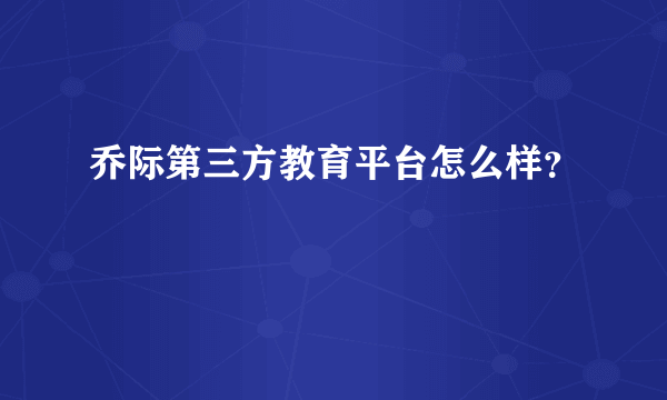 乔际第三方教育平台怎么样？