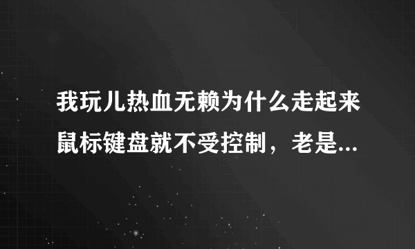 我玩儿热血无赖为什么走起来鼠标键盘就不受控制，老是撞壁，还时有时无，怎么回事？高人求教