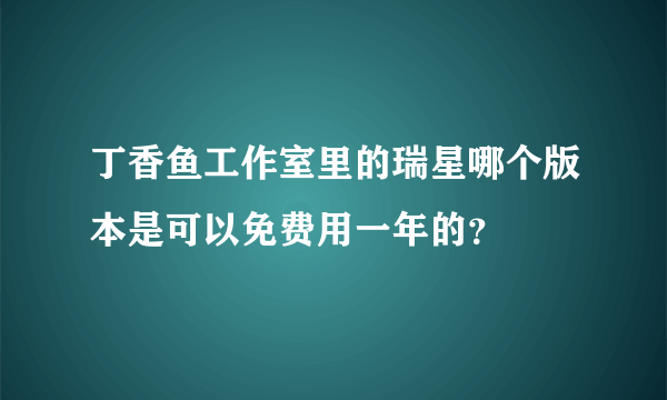 丁香鱼工作室里的瑞星哪个版本是可以免费用一年的？