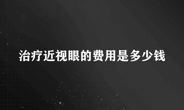 治疗近视眼的费用是多少钱