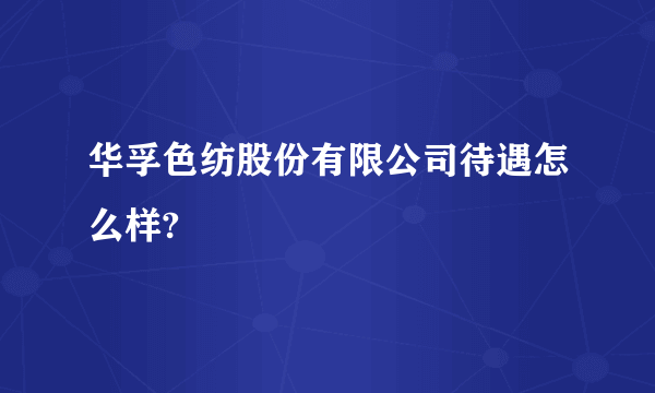 华孚色纺股份有限公司待遇怎么样?