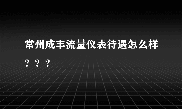 常州成丰流量仪表待遇怎么样？？？