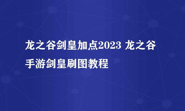 龙之谷剑皇加点2023 龙之谷手游剑皇刷图教程