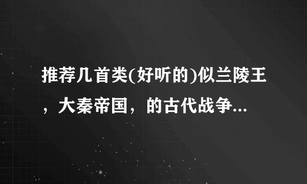 推荐几首类(好听的)似兰陵王，大秦帝国，的古代战争电视剧的主题曲吧，