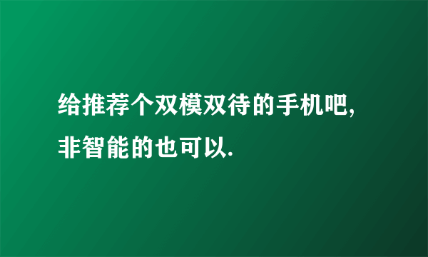 给推荐个双模双待的手机吧,非智能的也可以.