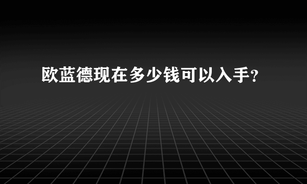 欧蓝德现在多少钱可以入手？