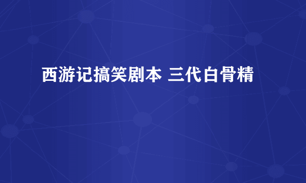 西游记搞笑剧本 三代白骨精