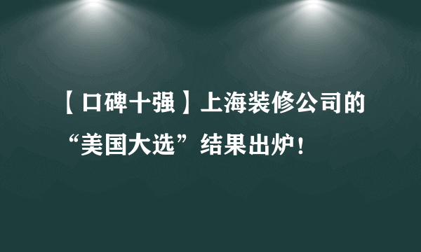 【口碑十强】上海装修公司的“美国大选”结果出炉！