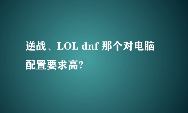 逆战、LOL dnf 那个对电脑配置要求高?