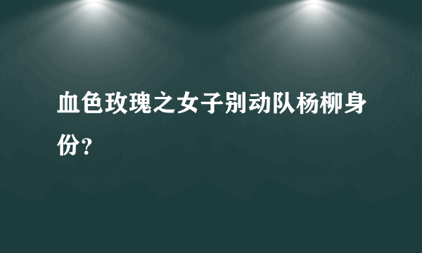 血色玫瑰之女子别动队杨柳身份？