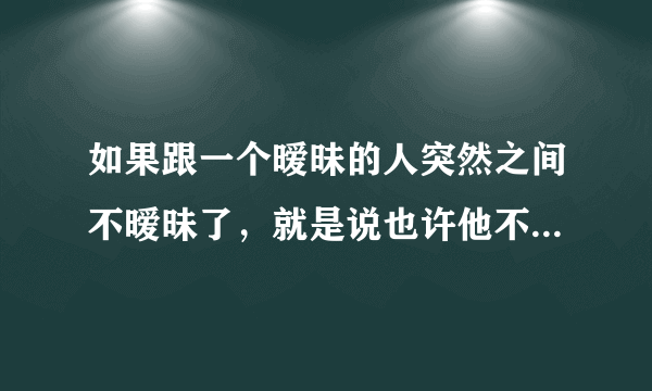 如果跟一个暧昧的人突然之间不暧昧了，就是说也许他不喜欢我了，我该怎么放下他？