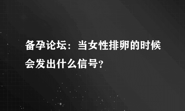 备孕论坛：当女性排卵的时候会发出什么信号？