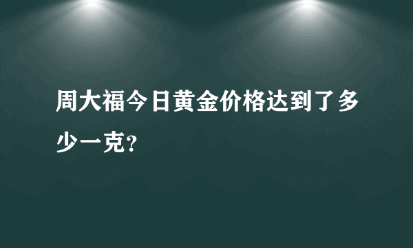 周大福今日黄金价格达到了多少一克？