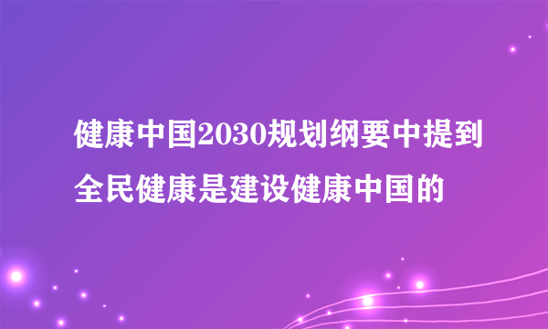 健康中国2030规划纲要中提到全民健康是建设健康中国的