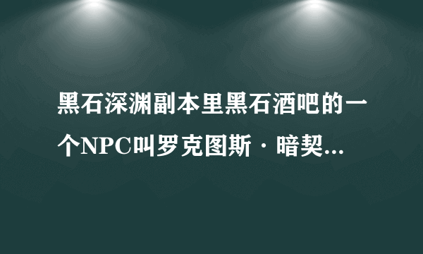 黑石深渊副本里黑石酒吧的一个NPC叫罗克图斯·暗契。门是锁住的，要黑铁酒吧钥匙，怎么开门？