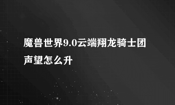 魔兽世界9.0云端翔龙骑士团声望怎么升