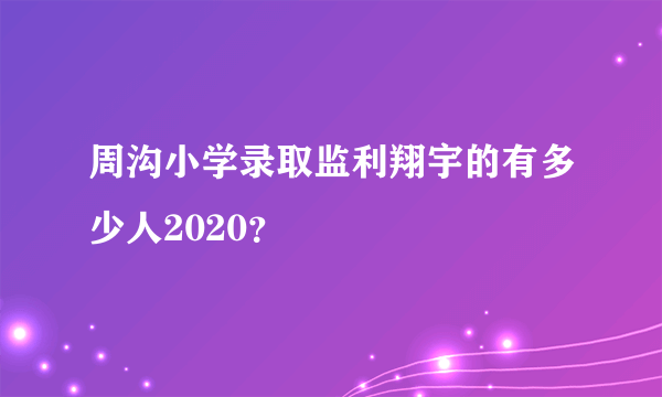 周沟小学录取监利翔宇的有多少人2020？