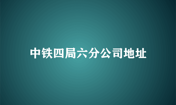 中铁四局六分公司地址