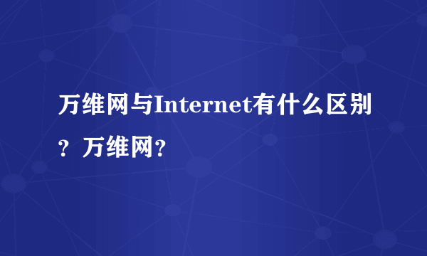 万维网与Internet有什么区别？万维网？