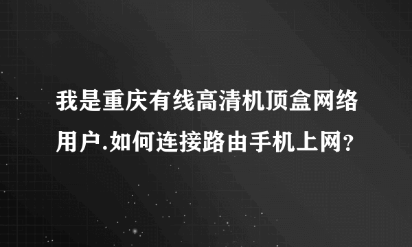 我是重庆有线高清机顶盒网络用户.如何连接路由手机上网？