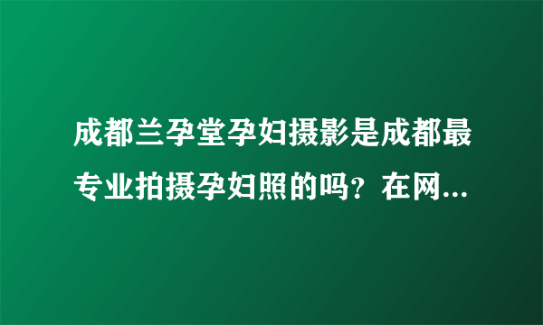 成都兰孕堂孕妇摄影是成都最专业拍摄孕妇照的吗？在网上看到很多都说不错