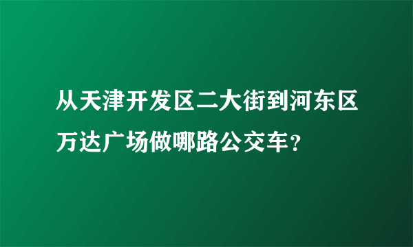 从天津开发区二大街到河东区万达广场做哪路公交车？