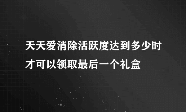 天天爱消除活跃度达到多少时才可以领取最后一个礼盒