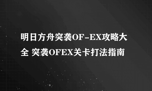 明日方舟突袭OF-EX攻略大全 突袭OFEX关卡打法指南