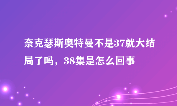 奈克瑟斯奥特曼不是37就大结局了吗，38集是怎么回事