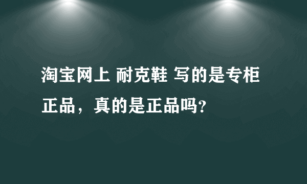 淘宝网上 耐克鞋 写的是专柜正品，真的是正品吗？