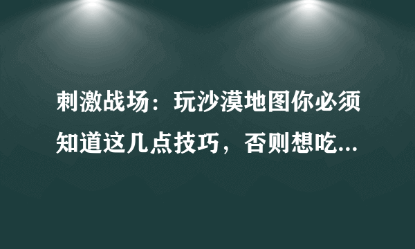 刺激战场：玩沙漠地图你必须知道这几点技巧，否则想吃鸡真难！