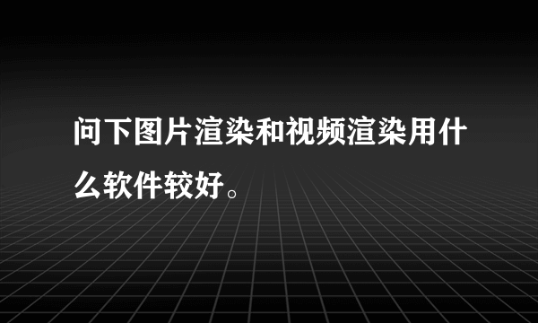 问下图片渲染和视频渲染用什么软件较好。