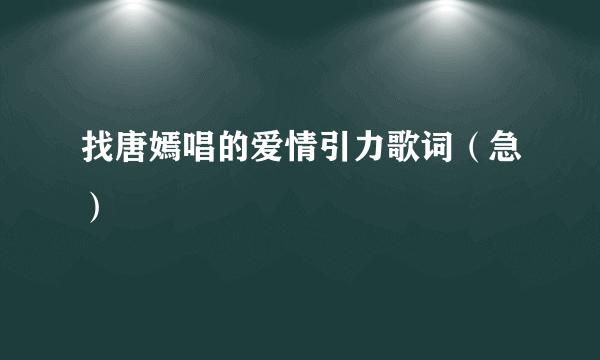 找唐嫣唱的爱情引力歌词（急）