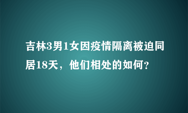 吉林3男1女因疫情隔离被迫同居18天，他们相处的如何？