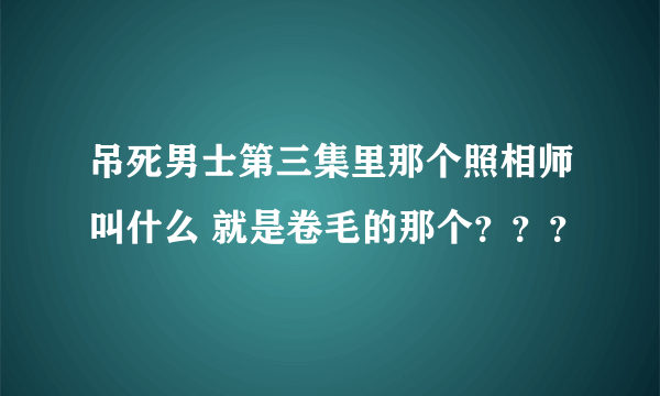 吊死男士第三集里那个照相师叫什么 就是卷毛的那个？？？