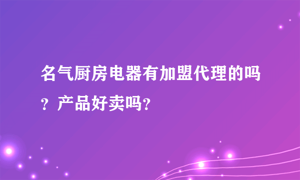 名气厨房电器有加盟代理的吗？产品好卖吗？