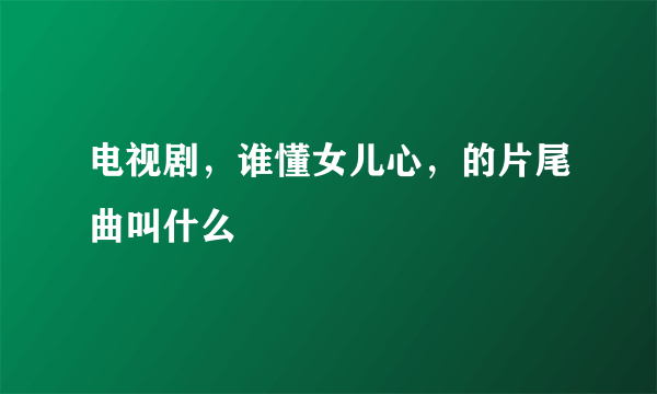 电视剧，谁懂女儿心，的片尾曲叫什么