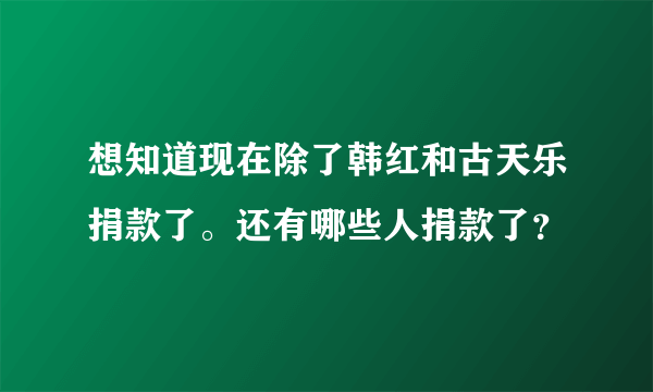 想知道现在除了韩红和古天乐捐款了。还有哪些人捐款了？